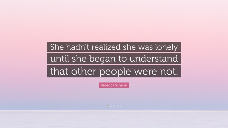 Rebecca Scherm Quote: “She hadn’t realized she was lonely until she began to understand that other people were not.”