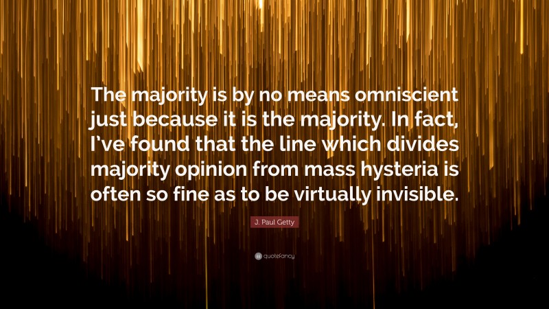 J. Paul Getty Quote: “The majority is by no means omniscient just because it is the majority. In fact, I’ve found that the line which divides majority opinion from mass hysteria is often so fine as to be virtually invisible.”