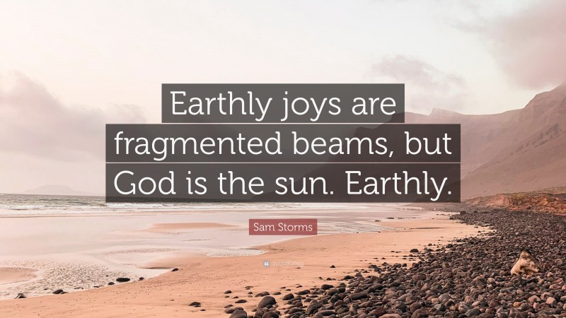 Sam Storms Quote: “Earthly joys are fragmented beams, but God is the sun. Earthly.”