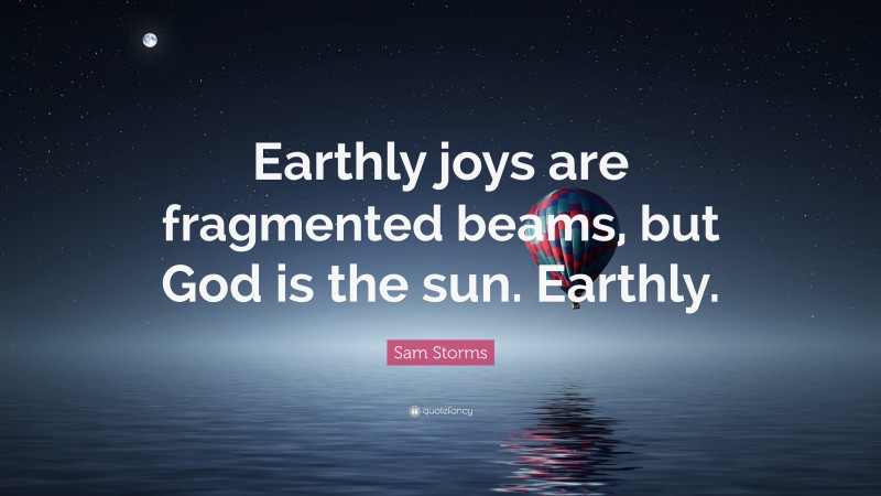 Sam Storms Quote: “Earthly joys are fragmented beams, but God is the sun. Earthly.”