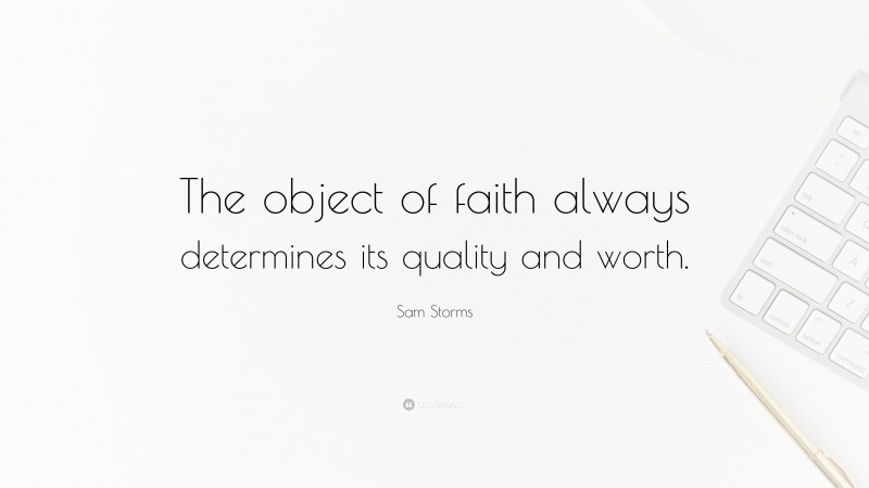 Sam Storms Quote: “The object of faith always determines its quality and worth.”