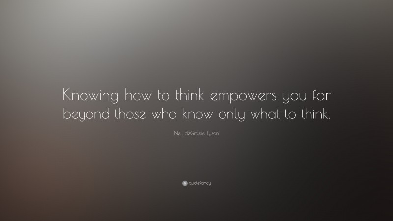 Neil deGrasse Tyson Quote: “Knowing how to think empowers you far beyond those who know only what to think.”