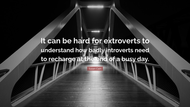 Susan Cain Quote: “It can be hard for extroverts to understand how badly introverts need to recharge at the end of a busy day.”