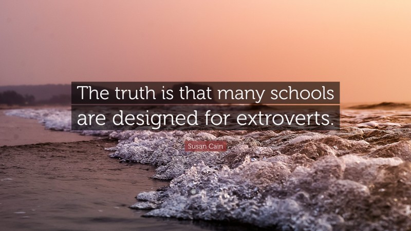 Susan Cain Quote: “The truth is that many schools are designed for extroverts.”