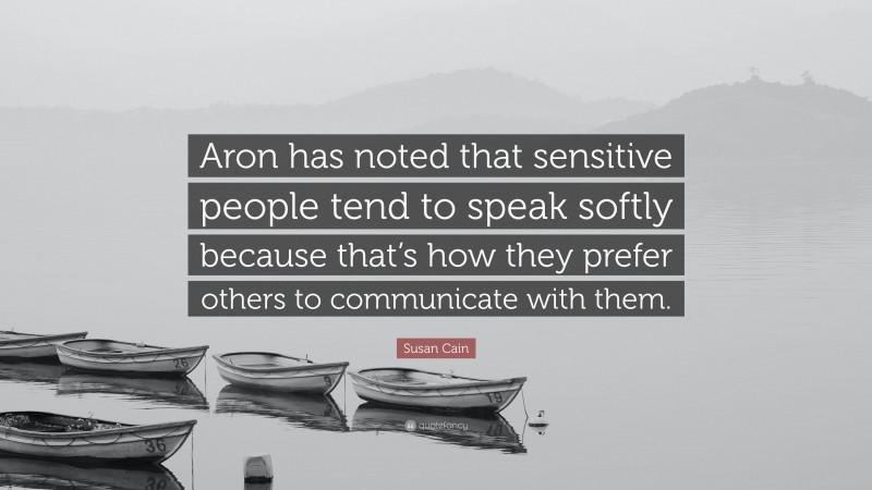 Susan Cain Quote: “Aron has noted that sensitive people tend to speak softly because that’s how they prefer others to communicate with them.”