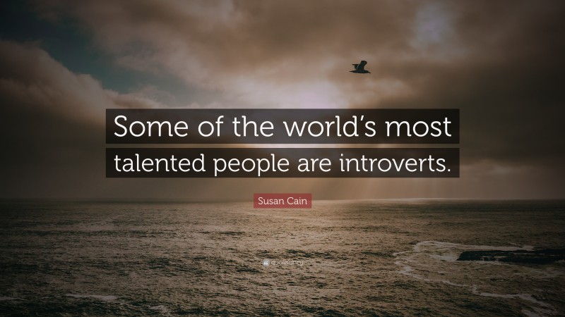 Susan Cain Quote: “Some of the world’s most talented people are introverts.”