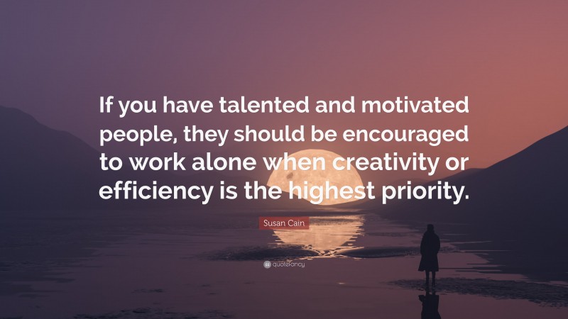 Susan Cain Quote: “If you have talented and motivated people, they should be encouraged to work alone when creativity or efficiency is the highest priority.”