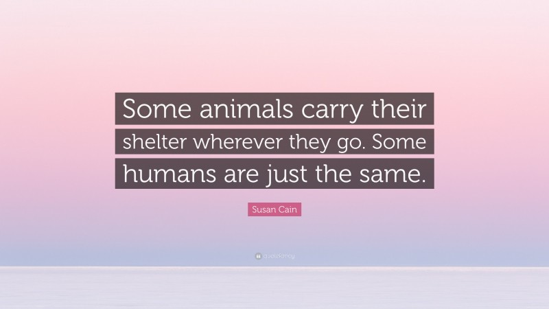 Susan Cain Quote: “Some animals carry their shelter wherever they go. Some humans are just the same.”