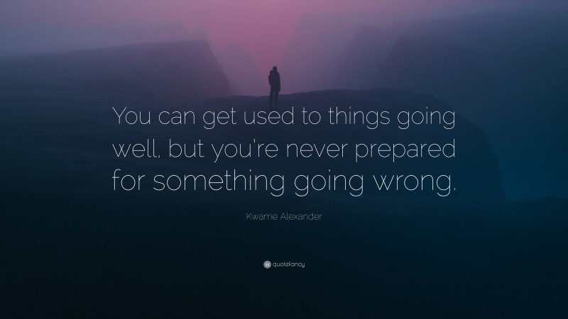 Kwame Alexander Quote: “You can get used to things going well, but you’re never prepared for something going wrong.”