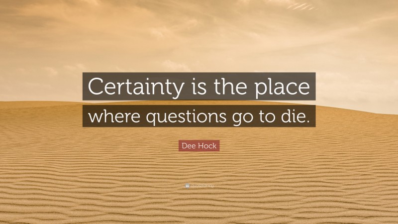 Dee Hock Quote: “Certainty is the place where questions go to die.”