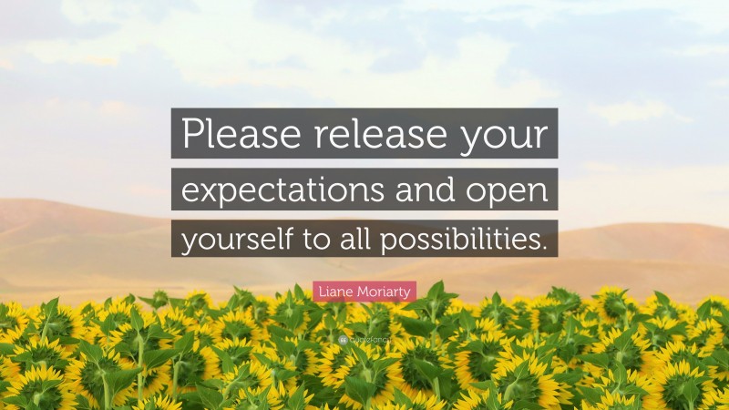 Liane Moriarty Quote: “Please release your expectations and open yourself to all possibilities.”