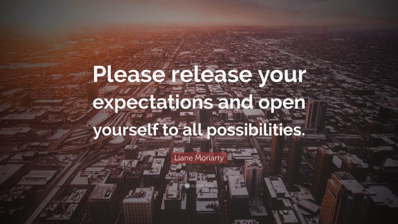 Liane Moriarty Quote: “Please release your expectations and open yourself to all possibilities.”