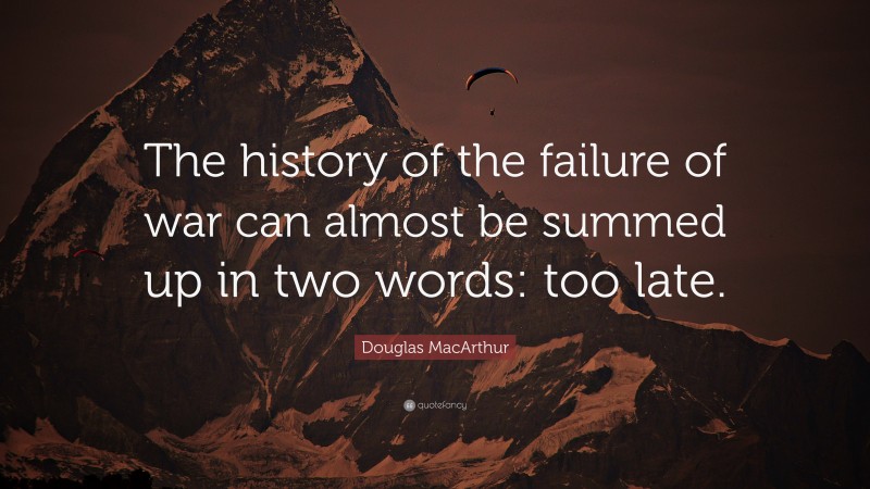 Douglas MacArthur Quote: “The history of the failure of war can almost be summed up in two words: too late.”