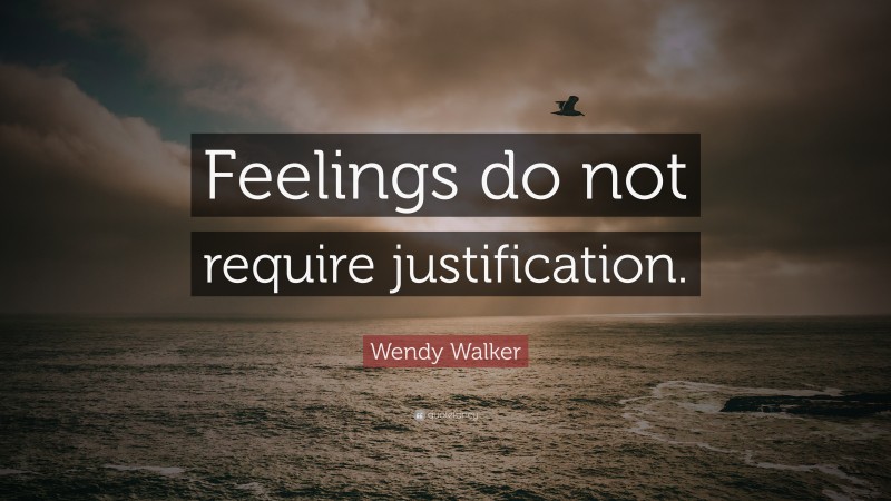 Wendy Walker Quote: “Feelings do not require justification.”