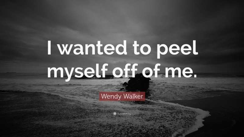 Wendy Walker Quote: “I wanted to peel myself off of me.”