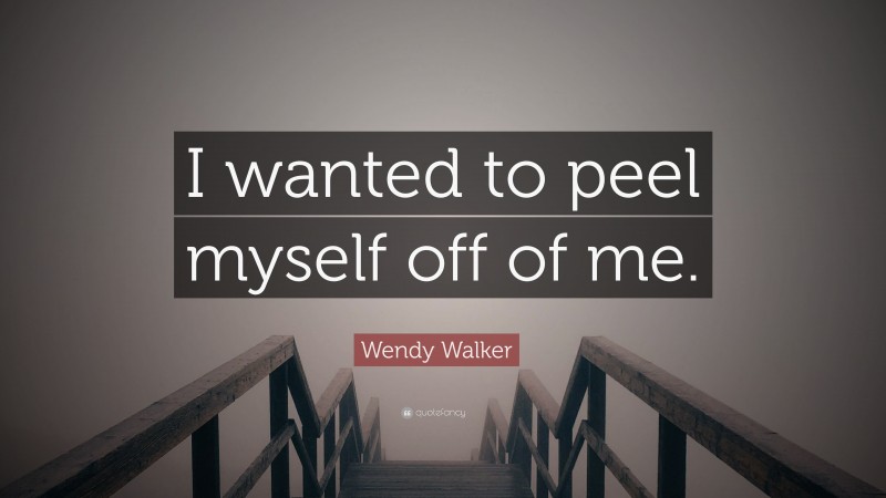 Wendy Walker Quote: “I wanted to peel myself off of me.”