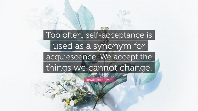 Sonya Renee Taylor Quote: “Too often, self-acceptance is used as a synonym for acquiescence. We accept the things we cannot change.”