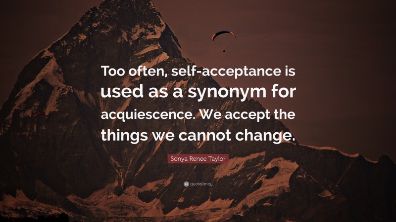 Sonya Renee Taylor Quote: “Too often, self-acceptance is used as a synonym for acquiescence. We accept the things we cannot change.”