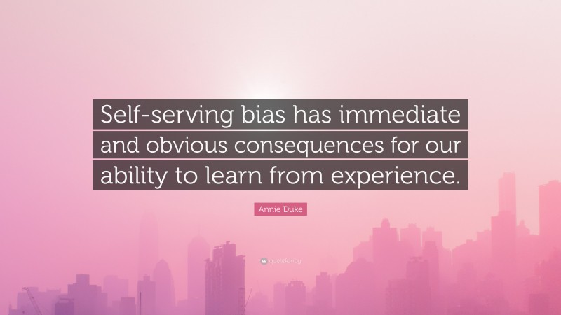 Annie Duke Quote: “Self-serving bias has immediate and obvious consequences for our ability to learn from experience.”