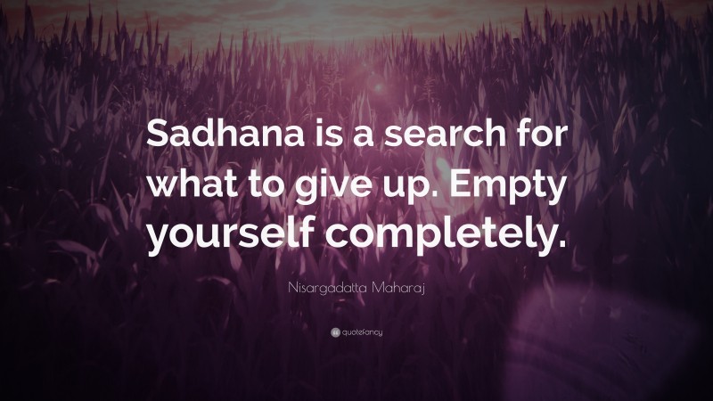 Nisargadatta Maharaj Quote: “Sadhana is a search for what to give up. Empty yourself completely.”