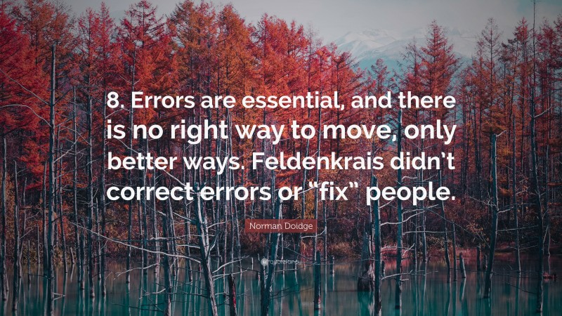 Norman Doidge Quote: “8. Errors are essential, and there is no right way to move, only better ways. Feldenkrais didn’t correct errors or “fix” people.”