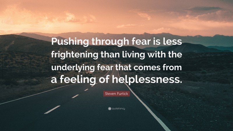 Steven Furtick Quote: “Pushing through fear is less frightening than living with the underlying fear that comes from a feeling of helplessness.”