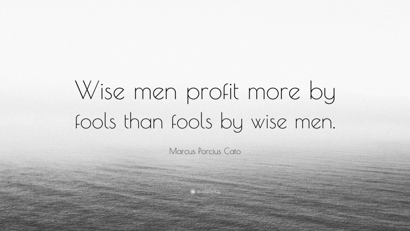 Marcus Porcius Cato Quote: “Wise men profit more by fools than fools by wise men.”
