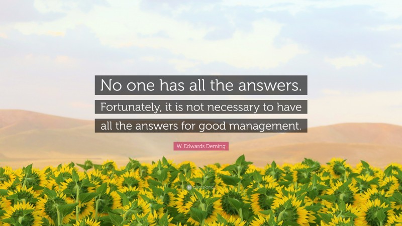 W. Edwards Deming Quote: “No one has all the answers. Fortunately, it is not necessary to have all the answers for good management.”