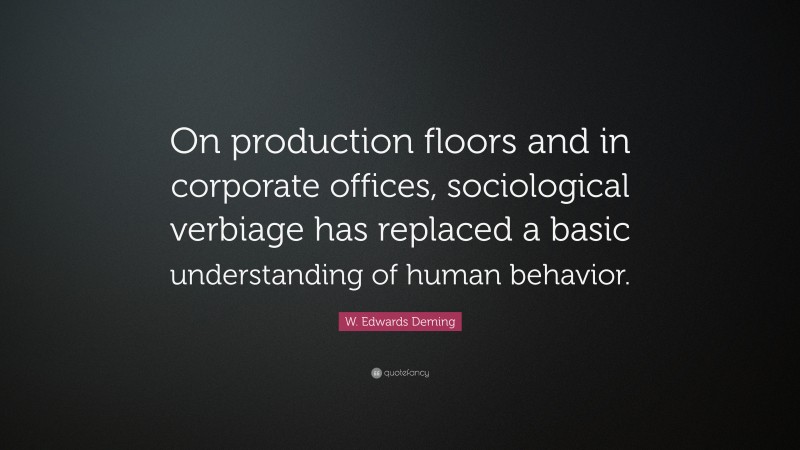 W. Edwards Deming Quote: “On production floors and in corporate offices, sociological verbiage has replaced a basic understanding of human behavior.”