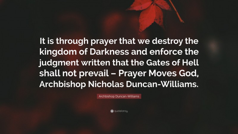 Archbishop Duncan-Williams Quote: “It is through prayer that we destroy the kingdom of Darkness and enforce the judgment written that the Gates of Hell shall not prevail – Prayer Moves God, Archbishop Nicholas Duncan-Williams.”