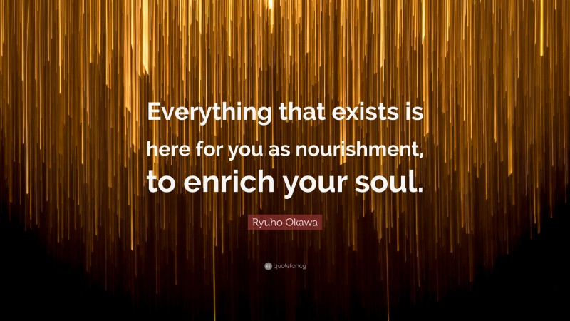 Ryuho Okawa Quote: “Everything that exists is here for you as nourishment, to enrich your soul.”
