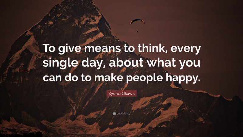 Ryuho Okawa Quote: “To give means to think, every single day, about what you can do to make people happy.”