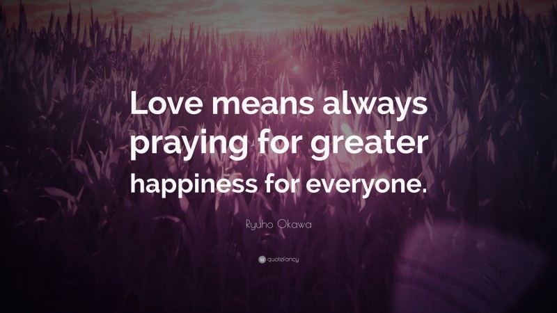 Ryuho Okawa Quote: “Love means always praying for greater happiness for everyone.”