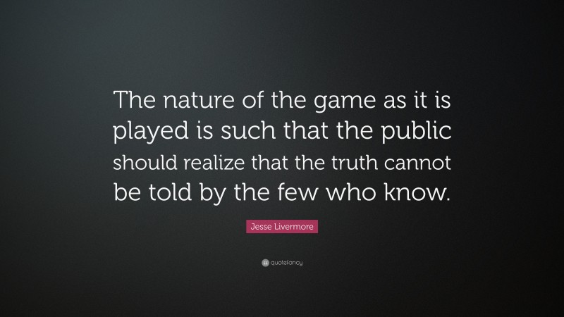 Jesse Livermore Quote: “The nature of the game as it is played is such that the public should realize that the truth cannot be told by the few who know.”