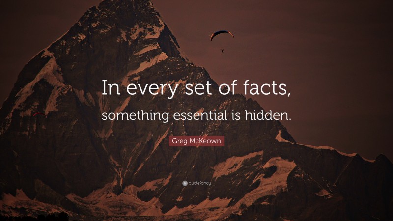 Greg McKeown Quote: “In every set of facts, something essential is hidden.”