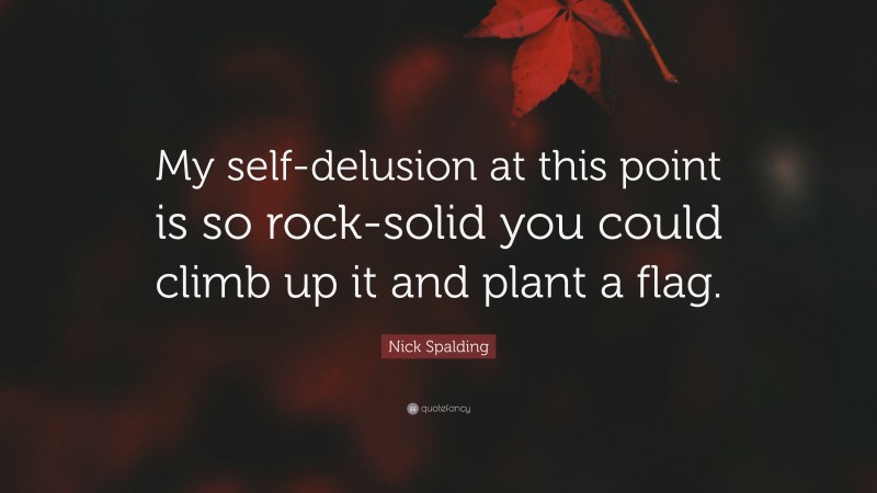 Nick Spalding Quote: “My self-delusion at this point is so rock-solid you could climb up it and plant a flag.”
