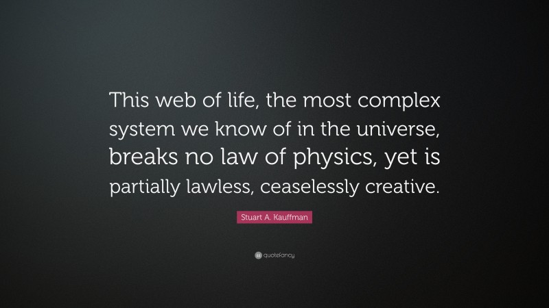 Stuart A. Kauffman Quote: “This web of life, the most complex system we know of in the universe, breaks no law of physics, yet is partially lawless, ceaselessly creative.”