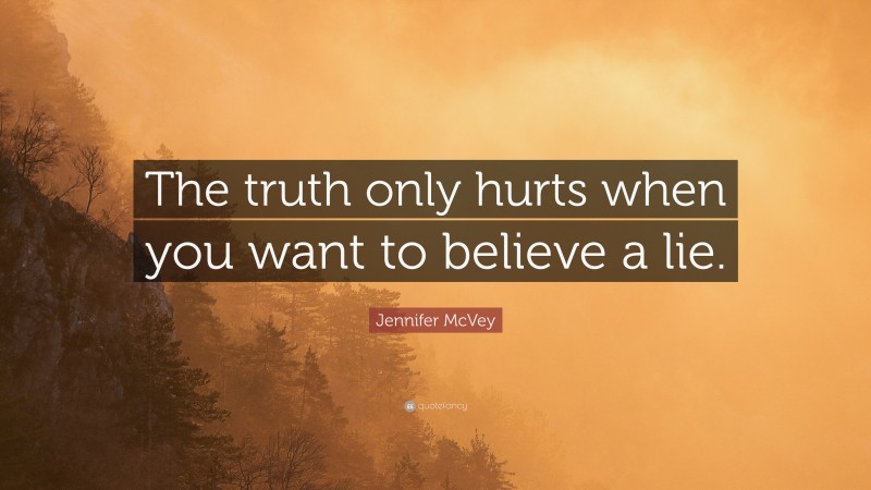 Jennifer McVey Quote: “The truth only hurts when you want to believe a lie.”