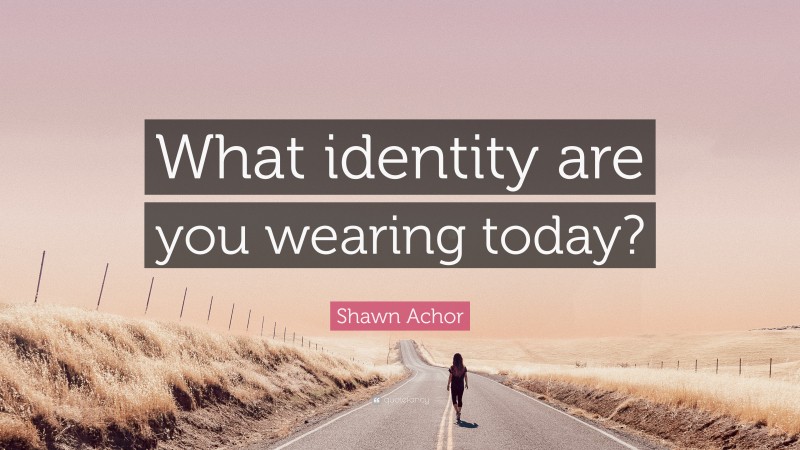 Shawn Achor Quote: “What identity are you wearing today?”