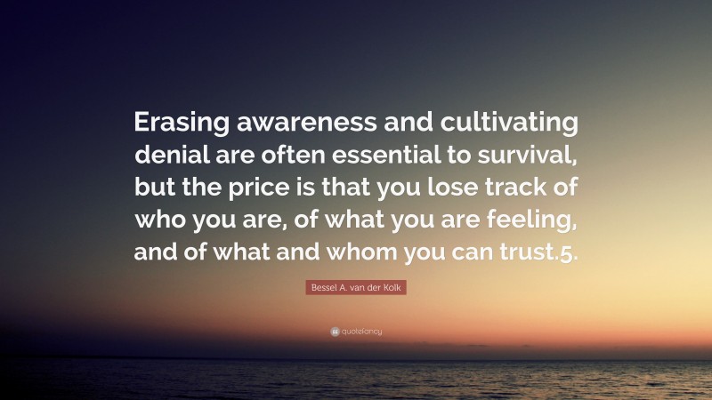 Bessel A. van der Kolk Quote: “Erasing awareness and cultivating denial are often essential to survival, but the price is that you lose track of who you are, of what you are feeling, and of what and whom you can trust.5.”