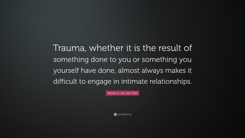 Bessel A. van der Kolk Quote: “Trauma, whether it is the result of something done to you or something you yourself have done, almost always makes it difficult to engage in intimate relationships.”