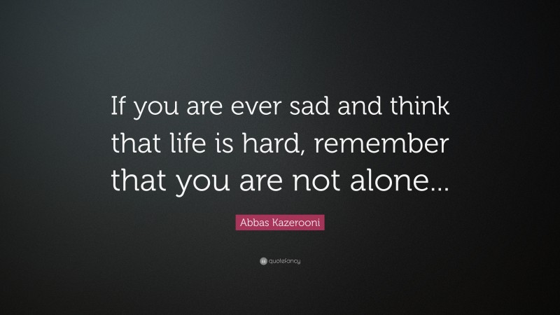 Abbas Kazerooni Quote: “If you are ever sad and think that life is hard, remember that you are not alone...”