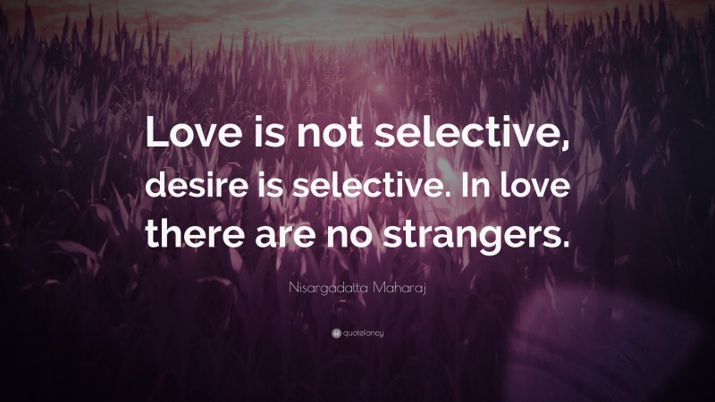 Nisargadatta Maharaj Quote: “Love is not selective, desire is selective. In love there are no strangers.”