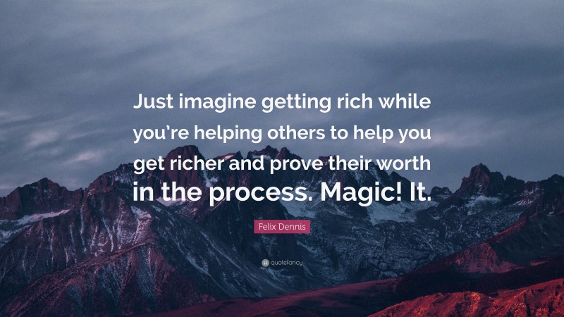 Felix Dennis Quote: “Just imagine getting rich while you’re helping others to help you get richer and prove their worth in the process. Magic! It.”
