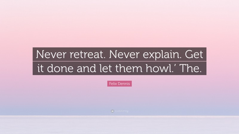 Felix Dennis Quote: “Never retreat. Never explain. Get it done and let them howl.’ The.”