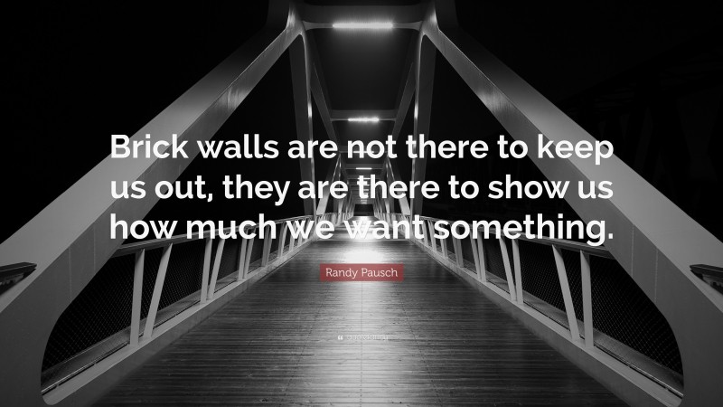 Randy Pausch Quote: “Brick walls are not there to keep us out, they are there to show us how much we want something.”