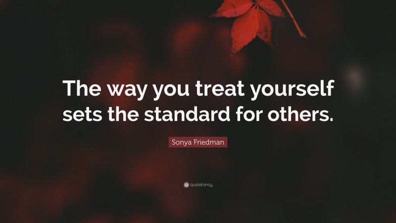 Sonya Friedman Quote: “The way you treat yourself sets the standard for others.”