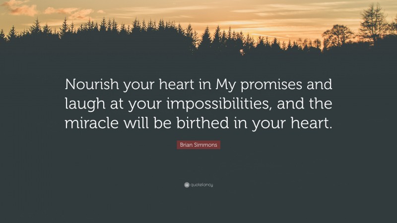 Brian Simmons Quote: “Nourish your heart in My promises and laugh at your impossibilities, and the miracle will be birthed in your heart.”