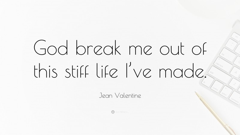 Jean Valentine Quote: “God break me out of this stiff life I’ve made.”