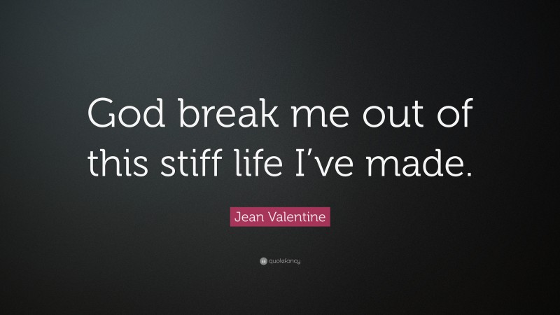 Jean Valentine Quote: “God break me out of this stiff life I’ve made.”